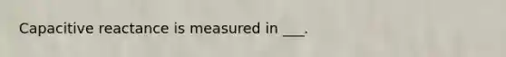 Capacitive reactance is measured in ___.