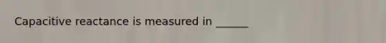 Capacitive reactance is measured in ______
