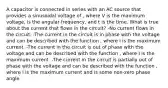 A capacitor is connected in series with an AC source that provides a sinusoidal voltage of , where V is the maximum voltage, is the angular frequency, and t is the time. What is true about the current that flows in the circuit? -No current flows in the circuit. -The current in the circuit is in phase with the voltage and can be described with the function , where I is the maximum current. -The current in the circuit is out of phase with the voltage and can be described with the function , where I is the maximum current. -The current in the circuit is partially out of phase with the voltage and can be described with the function , where I is the maximum current and is some non-zero phase angle.