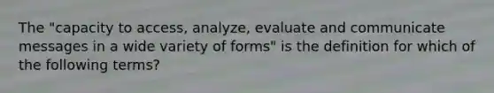 The "capacity to access, analyze, evaluate and communicate messages in a wide variety of forms" is the definition for which of the following terms?