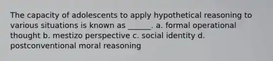 The capacity of adolescents to apply hypothetical reasoning to various situations is known as ______. a. formal operational thought b. mestizo perspective c. social identity d. postconventional moral reasoning