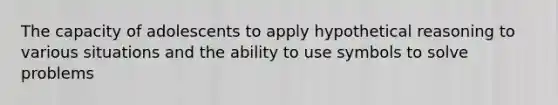 The capacity of adolescents to apply hypothetical reasoning to various situations and the ability to use symbols to solve problems