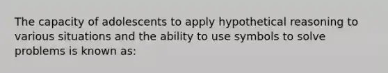 The capacity of adolescents to apply hypothetical reasoning to various situations and the ability to use symbols to solve problems is known as: