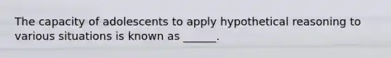 The capacity of adolescents to apply hypothetical reasoning to various situations is known as ______.