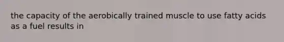 the capacity of the aerobically trained muscle to use fatty acids as a fuel results in