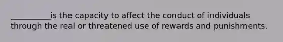 __________is the capacity to affect the conduct of individuals through the real or threatened use of rewards and punishments.