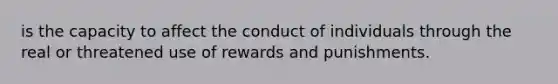 is the capacity to affect the conduct of individuals through the real or threatened use of rewards and punishments.