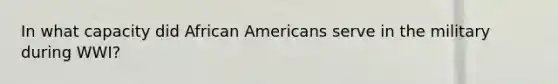 In what capacity did African Americans serve in the military during WWI?