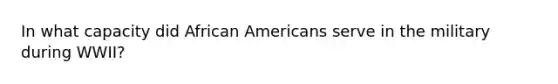 In what capacity did African Americans serve in the military during WWII?