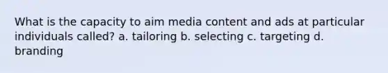 What is the capacity to aim media content and ads at particular individuals called? a. tailoring b. selecting c. targeting d. branding