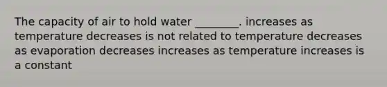 The capacity of air to hold water ________. increases as temperature decreases is not related to temperature decreases as evaporation decreases increases as temperature increases is a constant