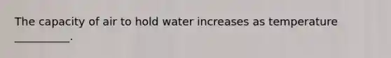 The capacity of air to hold water increases as temperature __________.