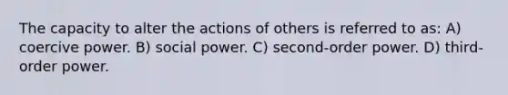 The capacity to alter the actions of others is referred to as: A) coercive power. B) social power. C) second-order power. D) third-order power.