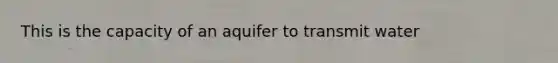 This is the capacity of an aquifer to transmit water