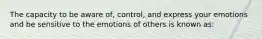 The capacity to be aware of, control, and express your emotions and be sensitive to the emotions of others is known as: