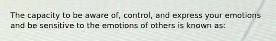 The capacity to be aware of, control, and express your emotions and be sensitive to the emotions of others is known as: