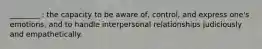 ________ : the capacity to be aware of, control, and express one's emotions, and to handle interpersonal relationships judiciously and empathetically.