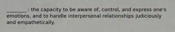 ________ : the capacity to be aware of, control, and express one's emotions, and to handle interpersonal relationships judiciously and empathetically.