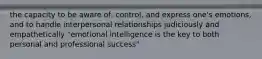 the capacity to be aware of, control, and express one's emotions, and to handle interpersonal relationships judiciously and empathetically "emotional intelligence is the key to both personal and professional success"