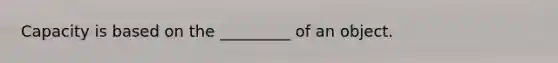 Capacity is based on the _________ of an object.