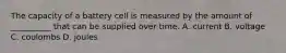 The capacity of a battery cell is measured by the amount of __________ that can be supplied over time. A. current B. voltage C. coulombs D. joules