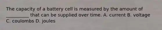 The capacity of a battery cell is measured by the amount of __________ that can be supplied over time. A. current B. voltage C. coulombs D. joules