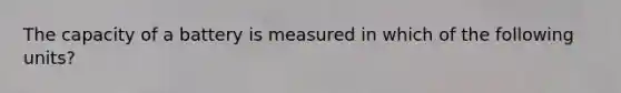 The capacity of a battery is measured in which of the following units?