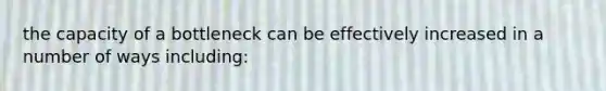 the capacity of a bottleneck can be effectively increased in a number of ways including: