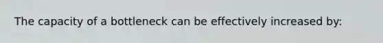 The capacity of a bottleneck can be effectively increased by:
