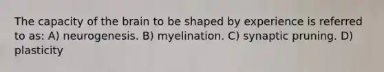 The capacity of the brain to be shaped by experience is referred to as: A) neurogenesis. B) myelination. C) synaptic pruning. D) plasticity