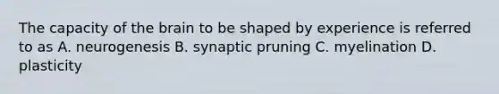 The capacity of <a href='https://www.questionai.com/knowledge/kLMtJeqKp6-the-brain' class='anchor-knowledge'>the brain</a> to be shaped by experience is referred to as A. neurogenesis B. synaptic pruning C. myelination D. plasticity