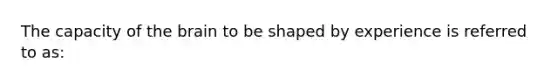 The capacity of the brain to be shaped by experience is referred to as: