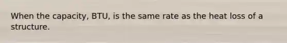 When the capacity, BTU, is the same rate as the heat loss of a structure.