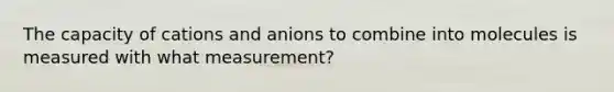 The capacity of cations and anions to combine into molecules is measured with what measurement?