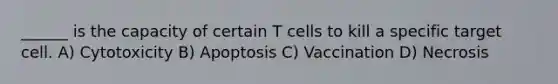 ______ is the capacity of certain T cells to kill a specific target cell. A) Cytotoxicity B) Apoptosis C) Vaccination D) Necrosis