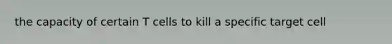 the capacity of certain T cells to kill a specific target cell