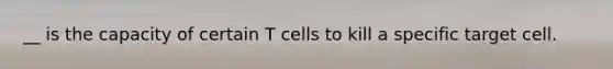 __ is the capacity of certain T cells to kill a specific target cell.