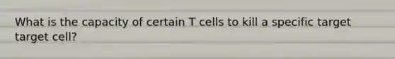 What is the capacity of certain T cells to kill a specific target target cell?