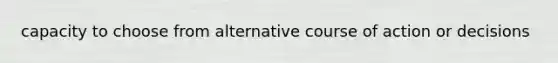 capacity to choose from alternative course of action or decisions