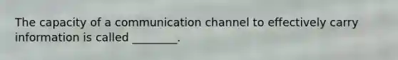 The capacity of a communication channel to effectively carry information is called ________.