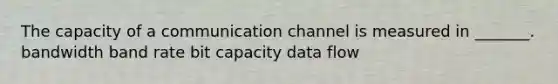 The capacity of a communication channel is measured in _______. bandwidth band rate bit capacity data flow