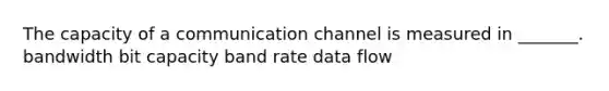 The capacity of a communication channel is measured in _______. bandwidth bit capacity band rate data flow