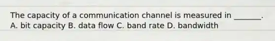 The capacity of a communication channel is measured in _______. A. bit capacity B. data flow C. band rate D. bandwidth