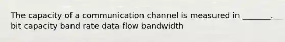 The capacity of a communication channel is measured in _______. bit capacity band rate data flow bandwidth