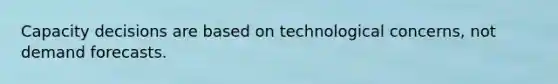Capacity decisions are based on technological concerns, not demand forecasts.