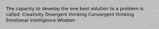 The capacity to develop the one best solution to a problem is called: Creativity Divergent thinking Convergent thinking Emotional intelligence Wisdom