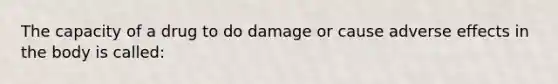 The capacity of a drug to do damage or cause adverse effects in the body is called: