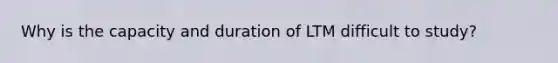 Why is the capacity and duration of LTM difficult to study?