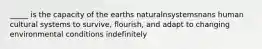 _____ is the capacity of the earths naturalnsystemsnans human cultural systems to survive, flourish, and adapt to changing environmental conditions indefinitely