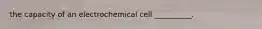 the capacity of an electrochemical cell __________.